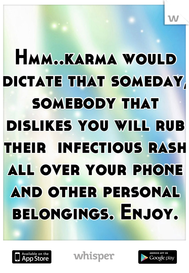 Hmm..karma would dictate that someday, somebody that dislikes you will rub their  infectious rash all over your phone and other personal belongings. Enjoy.