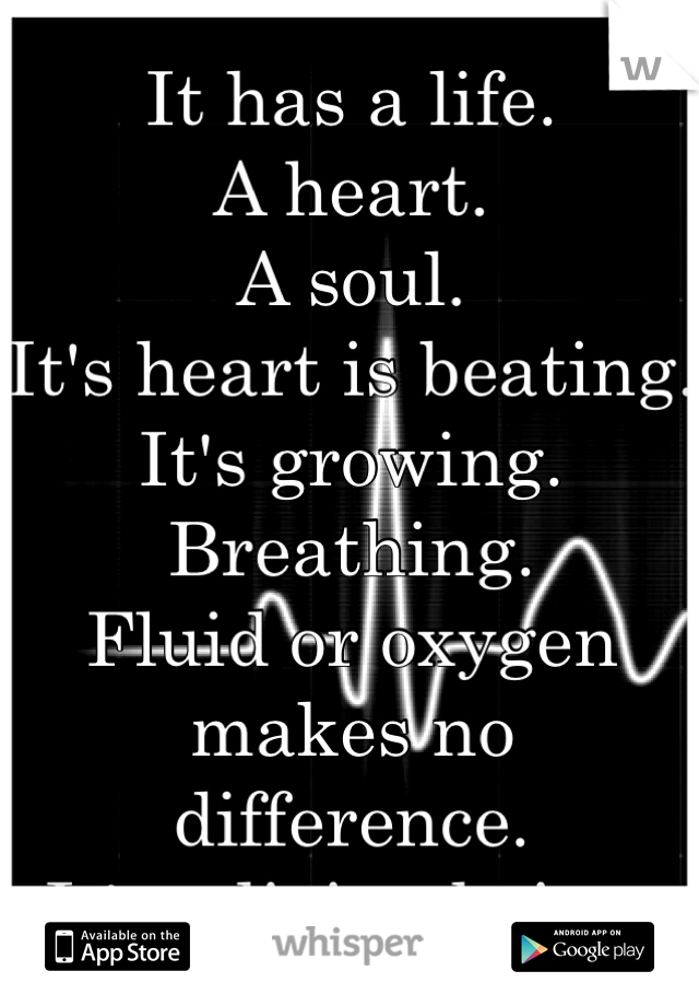 It has a life. 
A heart. 
A soul.
It's heart is beating.
It's growing. 
Breathing. 
Fluid or oxygen makes no difference.
It's a living being.
