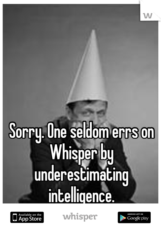 Sorry. One seldom errs on Whisper by underestimating intelligence.