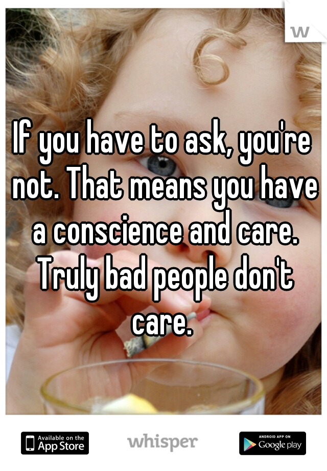 If you have to ask, you're not. That means you have a conscience and care. Truly bad people don't care. 