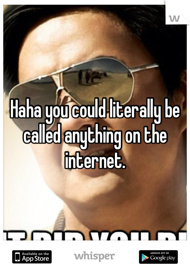 Haha you could literally be called anything on the internet.