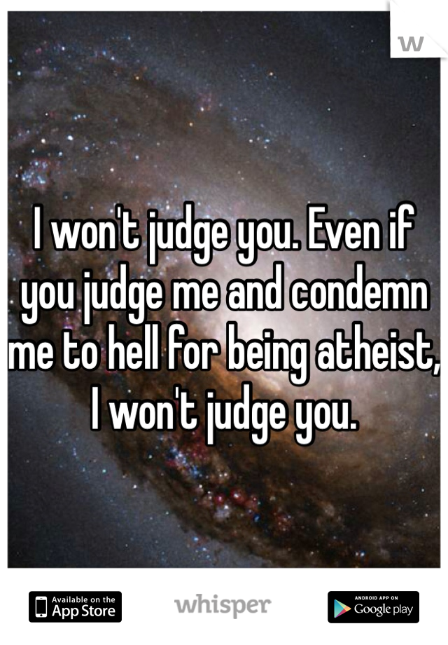 I won't judge you. Even if you judge me and condemn me to hell for being atheist, I won't judge you. 