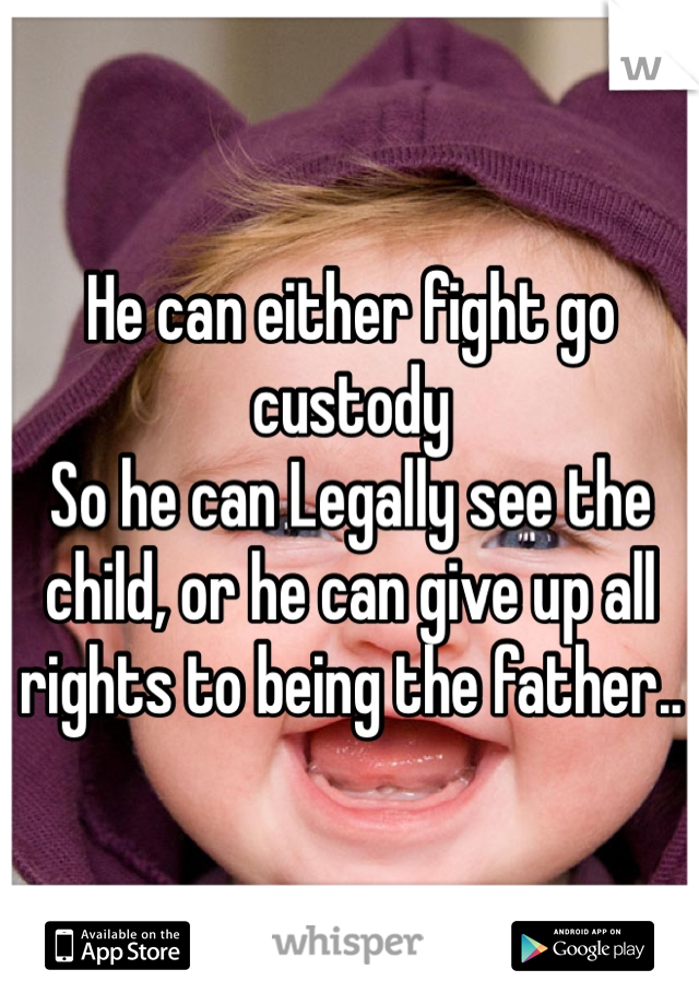 He can either fight go custody
So he can Legally see the child, or he can give up all rights to being the father..