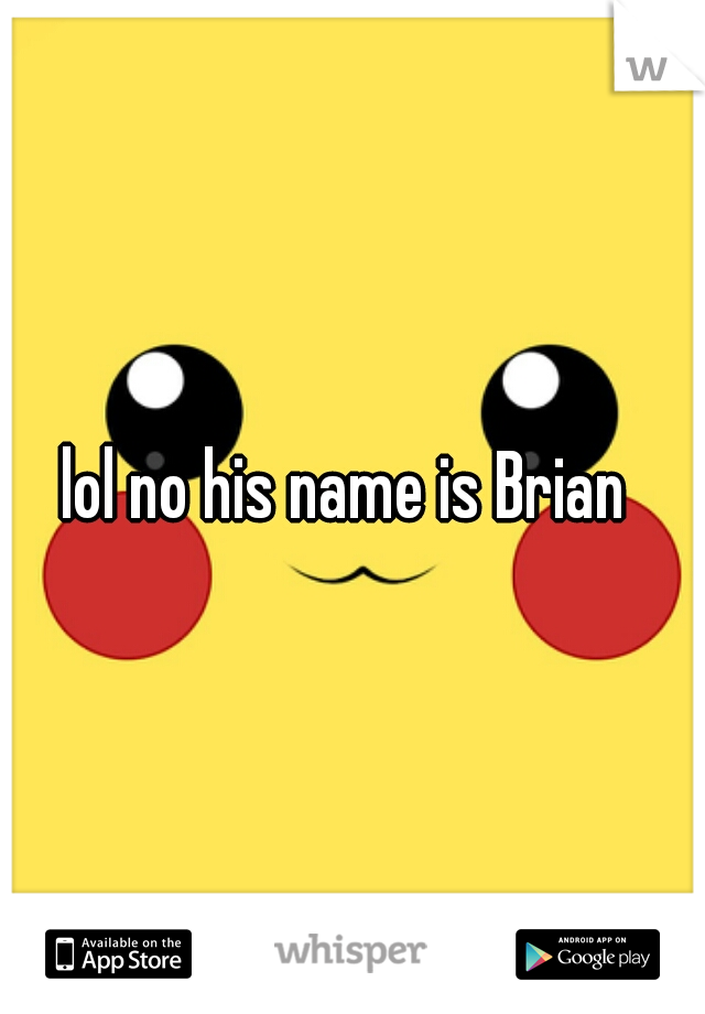 lol no his name is Brian 