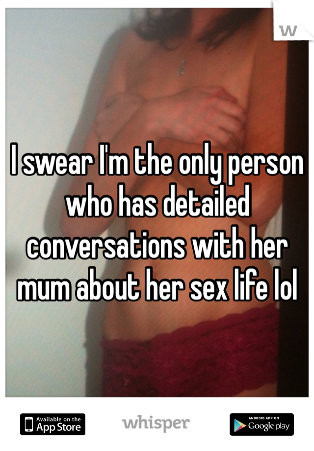 I swear I'm the only person who has detailed conversations with her mum about her sex life lol