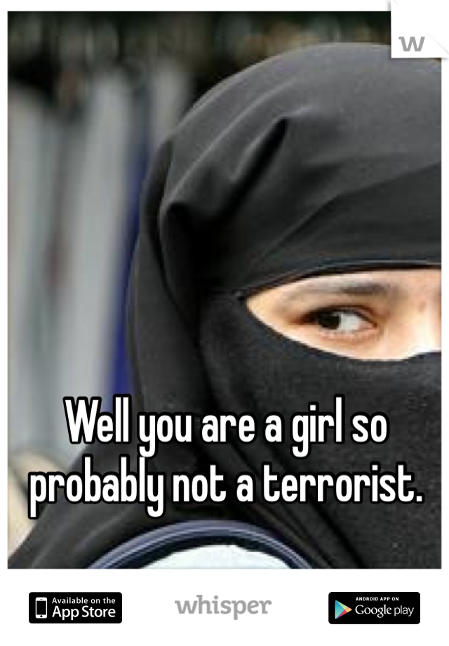 Well you are a girl so probably not a terrorist. 