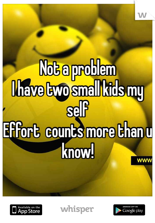 Not a problem 
I have two small kids my self  
Effort  counts more than u know!