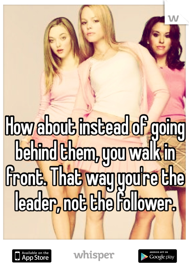 How about instead of going behind them, you walk in front. That way you're the leader, not the follower. 