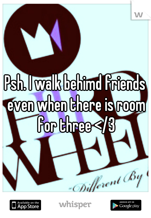 Psh. I walk behimd friends even when there is room for three </3