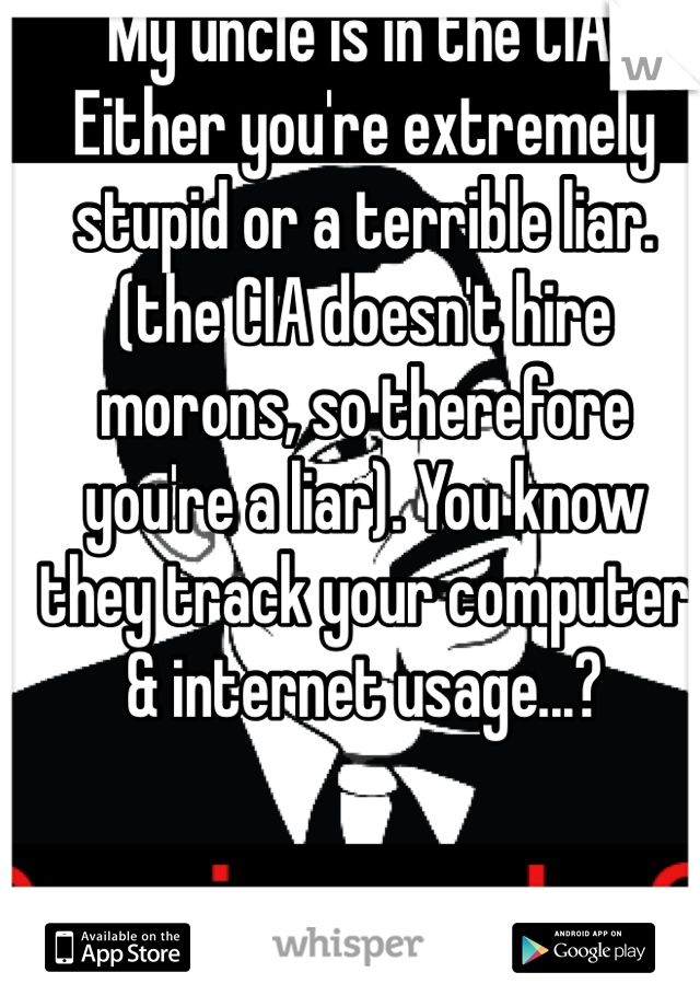 My uncle is in the CIA. Either you're extremely stupid or a terrible liar. (the CIA doesn't hire morons, so therefore you're a liar). You know they track your computer & internet usage...?