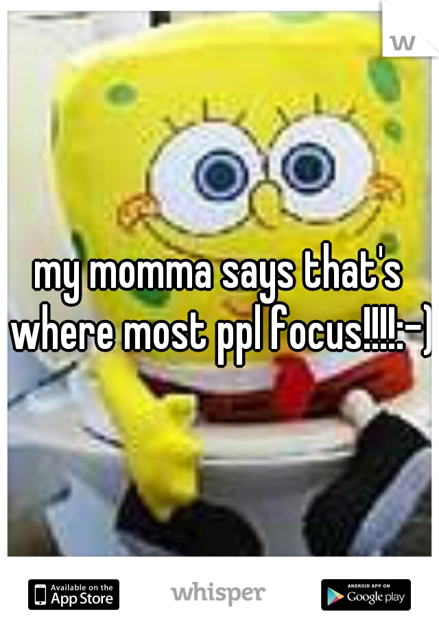 my momma says that's where most ppl focus!!!!:-)
