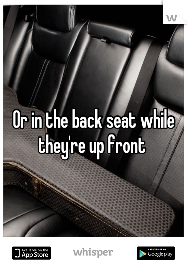 Or in the back seat while they're up front 