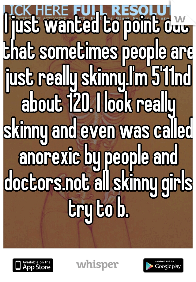 I just wanted to point out that sometimes people are just really skinny.I'm 5'11nd about 120. I look really skinny and even was called anorexic by people and doctors.not all skinny girls try to b.