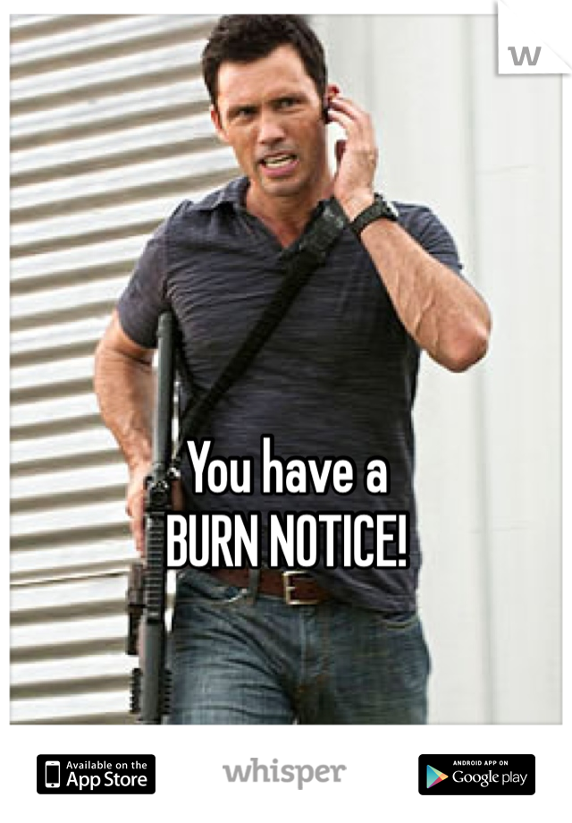 You have a 
BURN NOTICE!