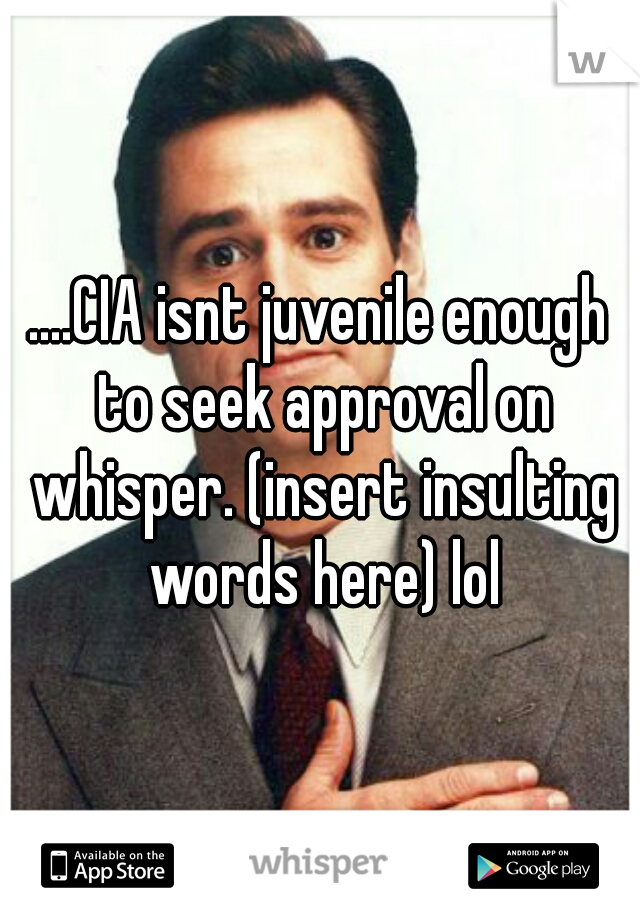 ....CIA isnt juvenile enough to seek approval on whisper. (insert insulting words here) lol