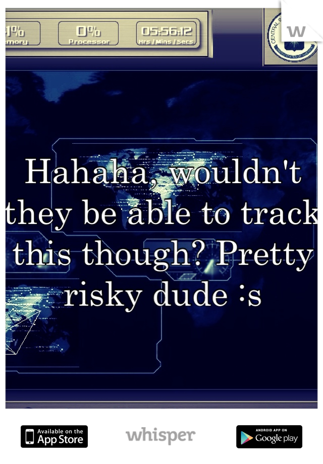 Hahaha, wouldn't they be able to track this though? Pretty risky dude :s