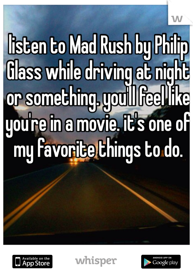 listen to Mad Rush by Philip Glass while driving at night or something. you'll feel like you're in a movie. it's one of my favorite things to do. 