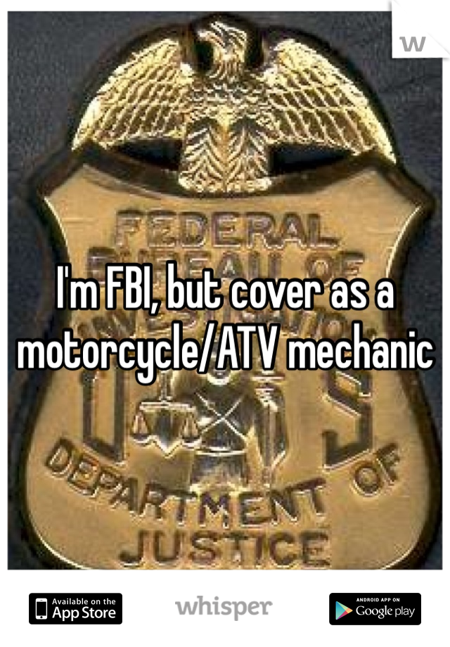 I'm FBI, but cover as a motorcycle/ATV mechanic