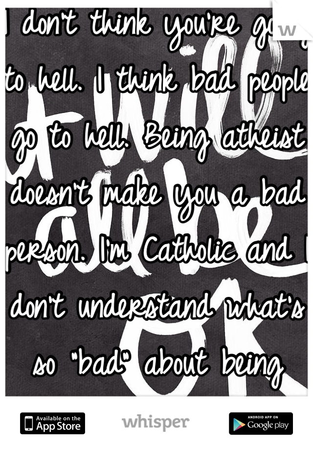 I don't think you're going to hell. I think bad people go to hell. Being atheist doesn't make you a bad person. I'm Catholic and I don't understand what's so "bad" about being atheist.