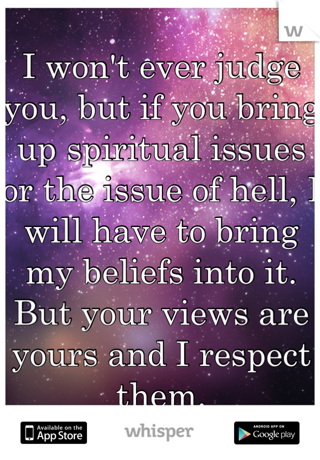 I won't ever judge you, but if you bring up spiritual issues or the issue of hell, I will have to bring my beliefs into it. But your views are yours and I respect them. 