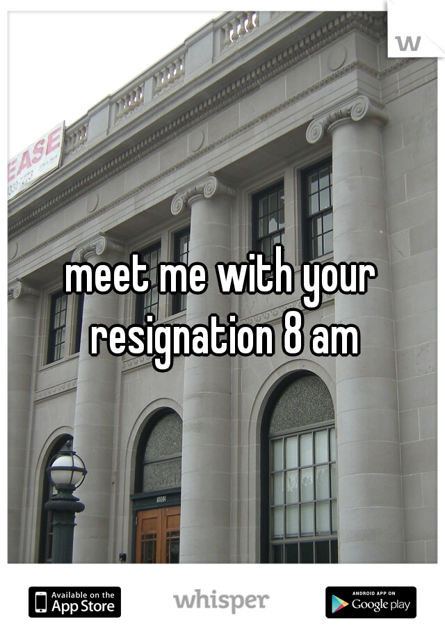 meet me with your resignation 8 am