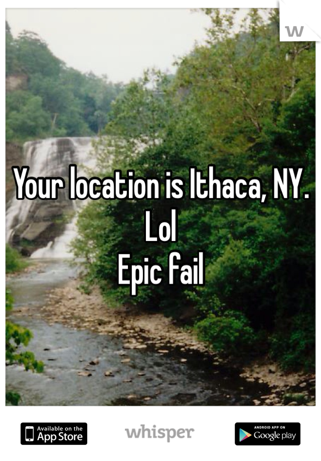 Your location is Ithaca, NY. Lol
Epic fail