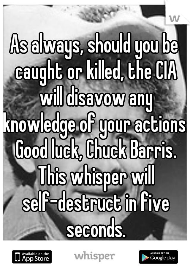 As always, should you be caught or killed, the CIA will disavow any knowledge of your actions. Good luck, Chuck Barris. This whisper will self-destruct in five seconds.