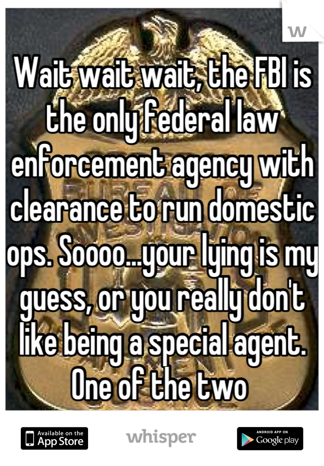 Wait wait wait, the FBI is the only federal law enforcement agency with clearance to run domestic ops. Soooo...your lying is my guess, or you really don't like being a special agent. One of the two 