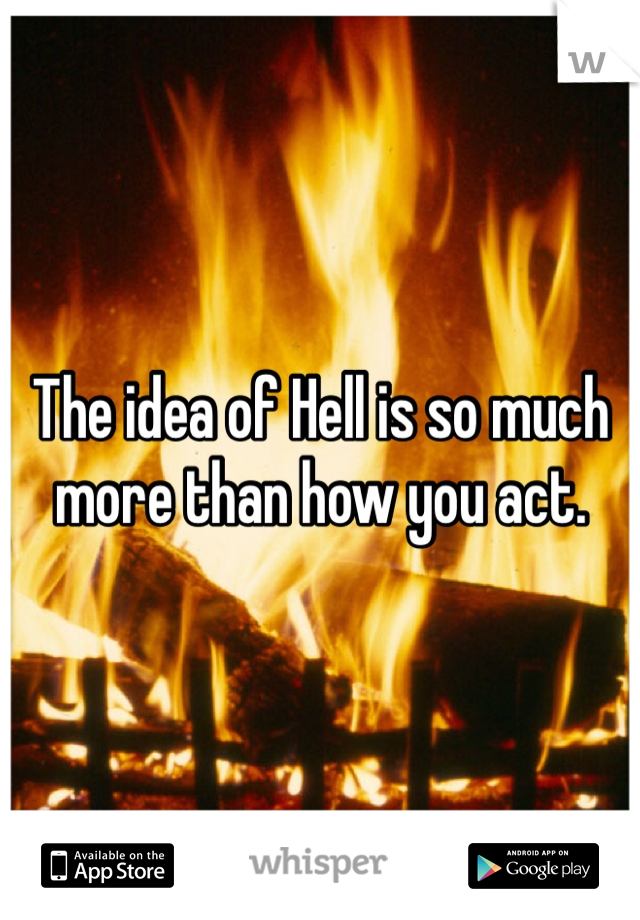 The idea of Hell is so much more than how you act. 