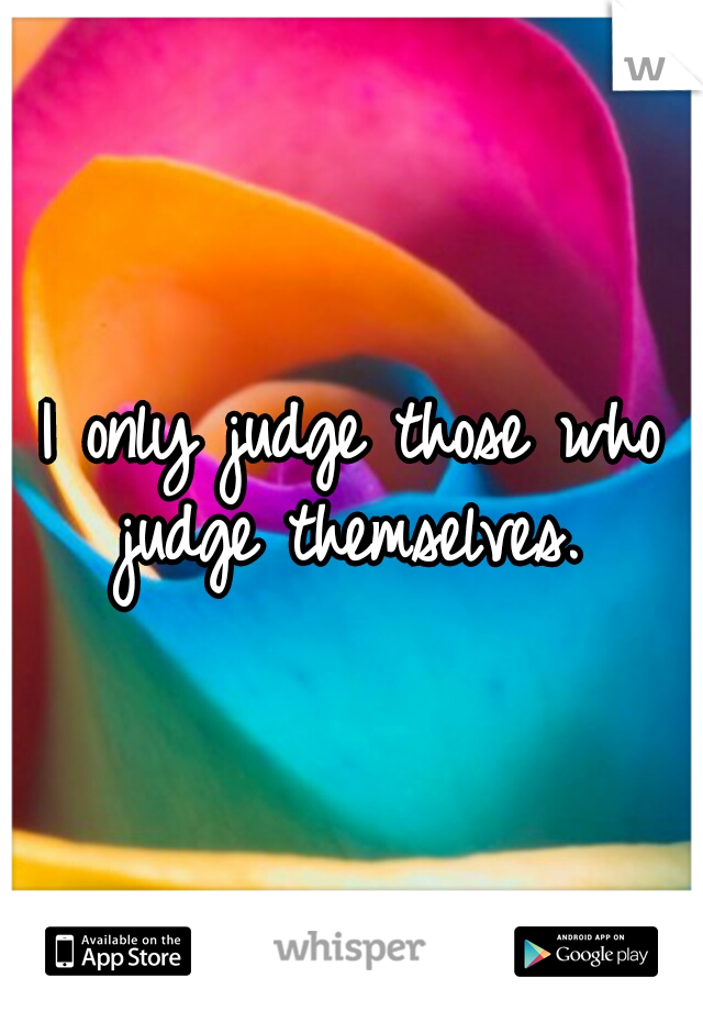 I only judge those who judge themselves. 