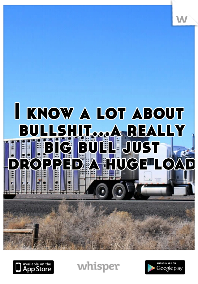 I know a lot about bullshit...a really big bull just dropped a huge load.