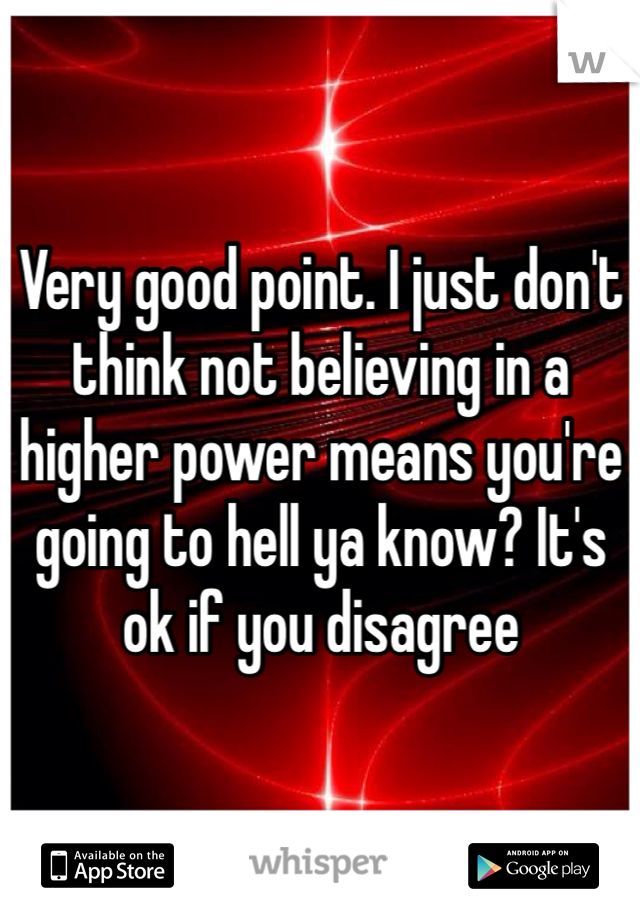 Very good point. I just don't think not believing in a higher power means you're going to hell ya know? It's ok if you disagree