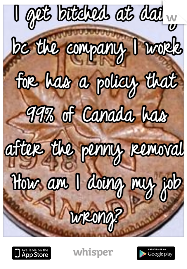 I get bitched at daily bc the company I work for has a policy that 99% of Canada has after the penny removal.
How am I doing my job wrong? 