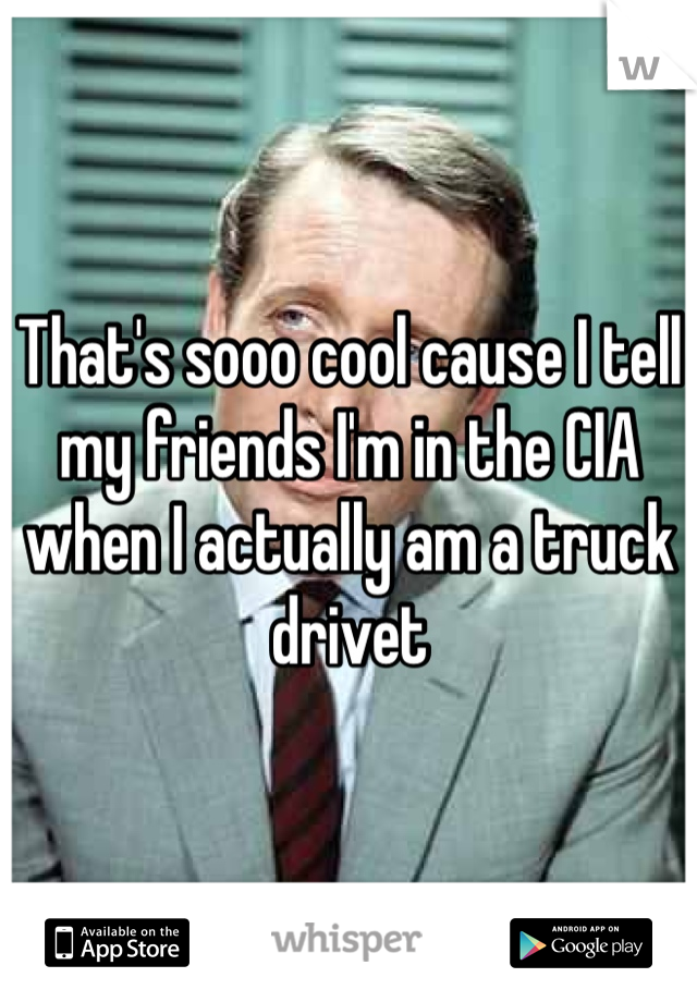 That's sooo cool cause I tell my friends I'm in the CIA when I actually am a truck drivet