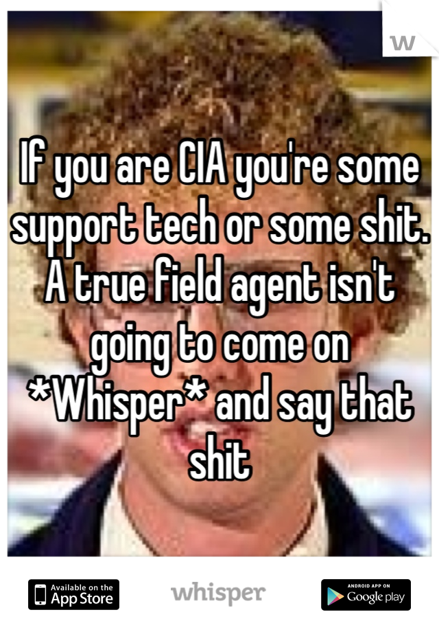 If you are CIA you're some support tech or some shit. A true field agent isn't going to come on *Whisper* and say that shit