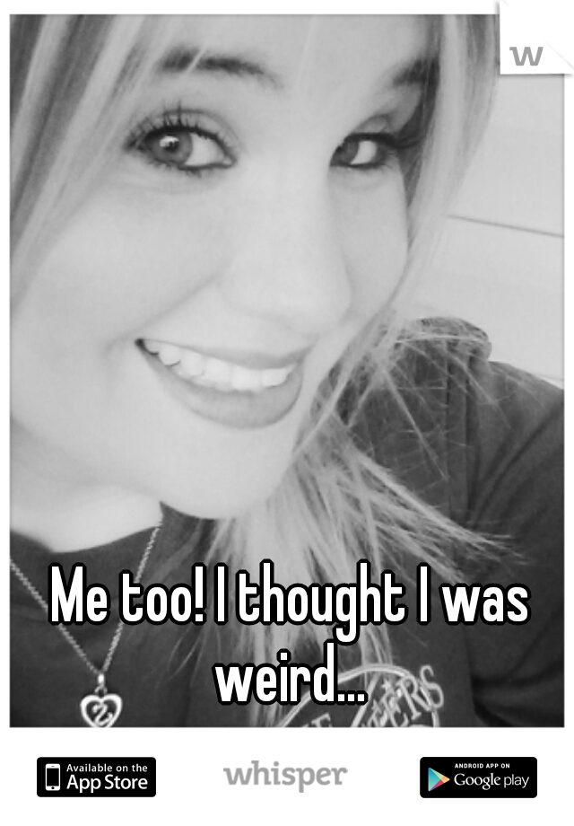 Me too! I thought I was weird... 