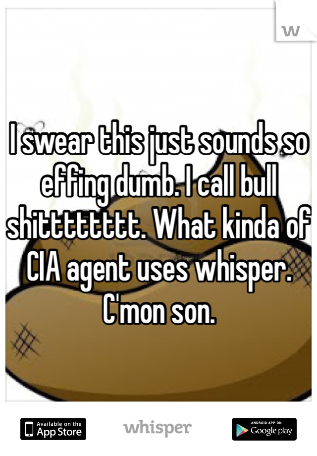 I swear this just sounds so effing dumb. I call bull shitttttttt. What kinda of CIA agent uses whisper. C'mon son. 