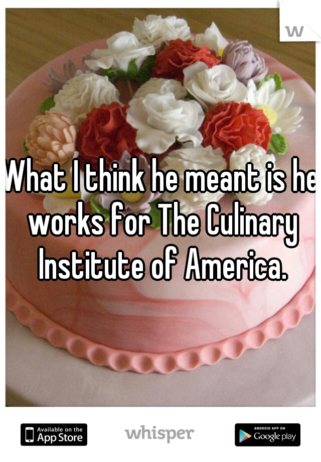 What I think he meant is he works for The Culinary Institute of America.