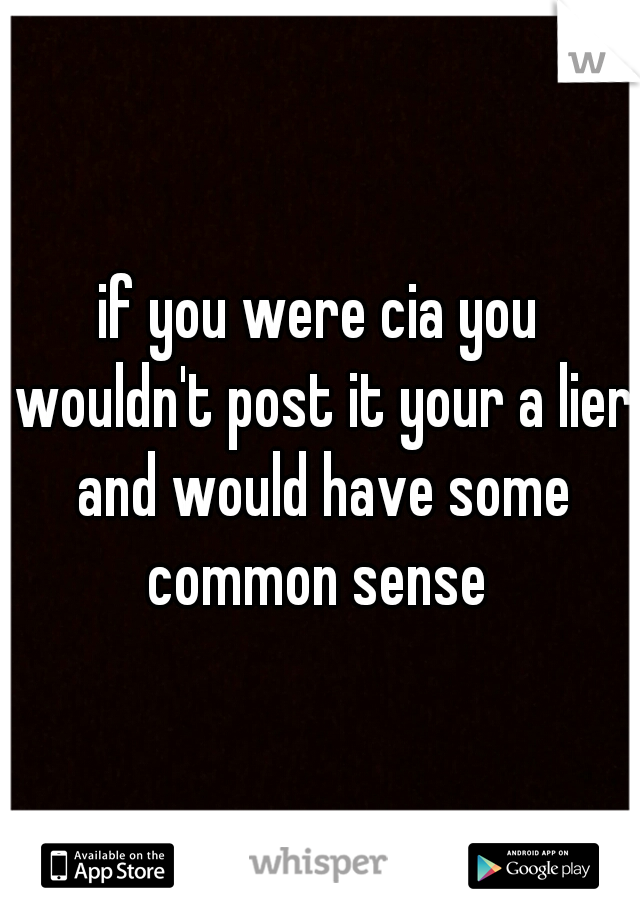 if you were cia you wouldn't post it your a lier and would have some common sense 