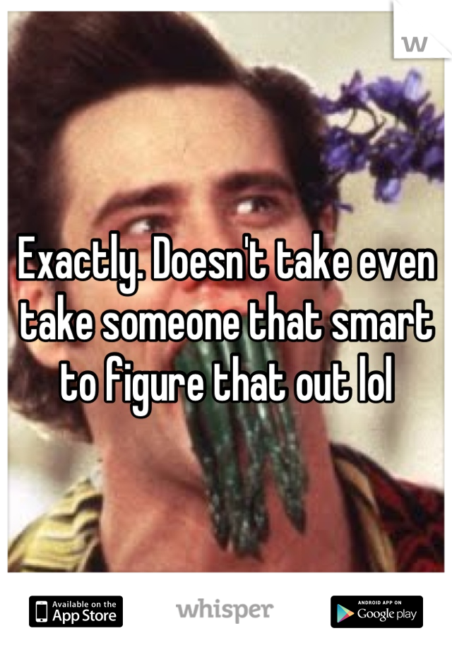 Exactly. Doesn't take even take someone that smart to figure that out lol