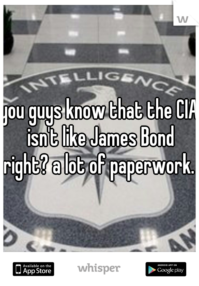 you guys know that the CIA isn't like James Bond right? a lot of paperwork. 