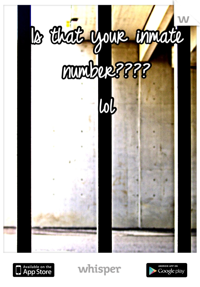 Is that your inmate number????
lol 