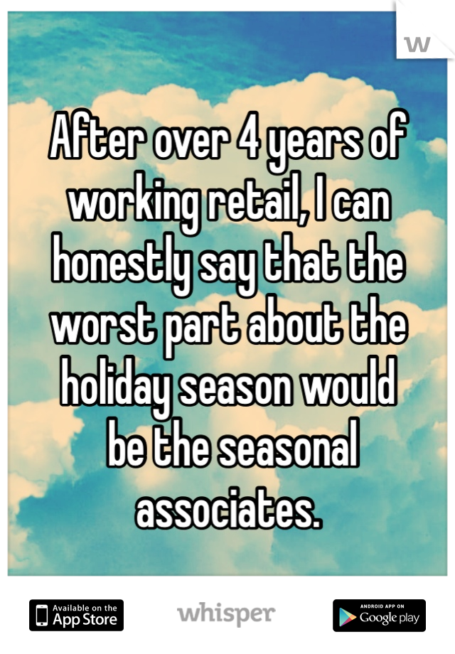 After over 4 years of working retail, I can honestly say that the worst part about the holiday season would
 be the seasonal associates. 