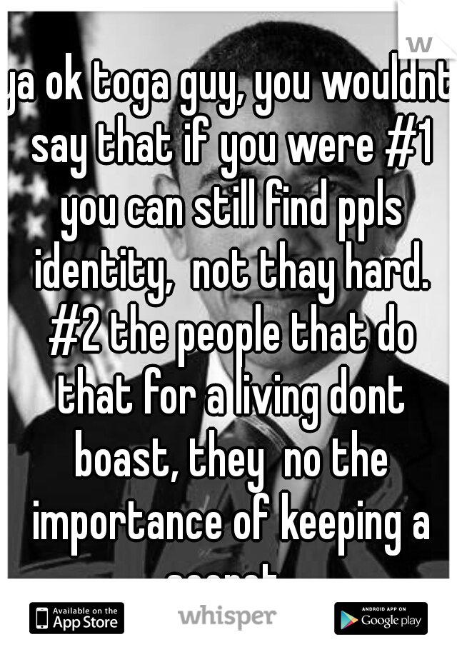 ya ok toga guy, you wouldnt say that if you were #1 you can still find ppls identity,  not thay hard. #2 the people that do that for a living dont boast, they  no the importance of keeping a secret. 