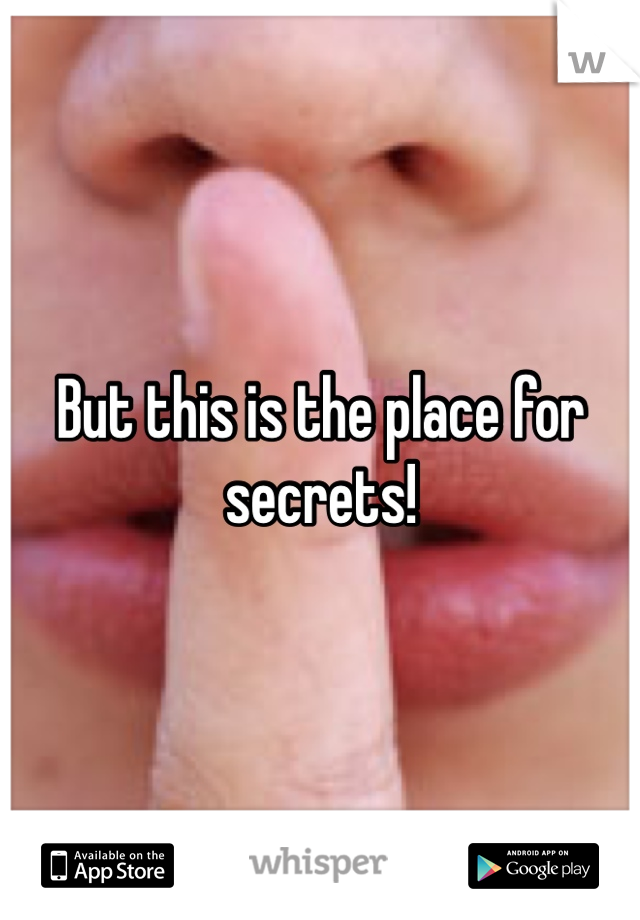 But this is the place for secrets!