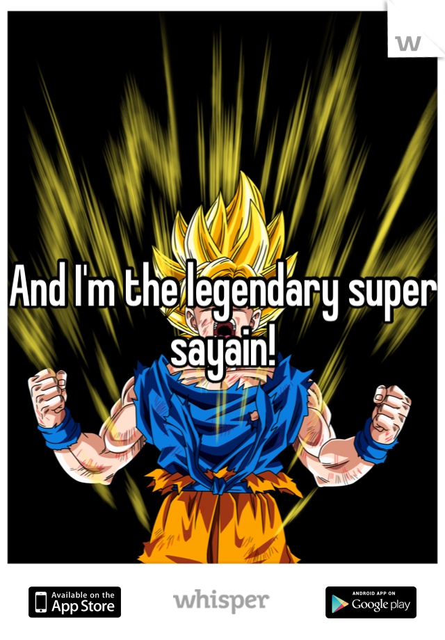 And I'm the legendary super sayain!