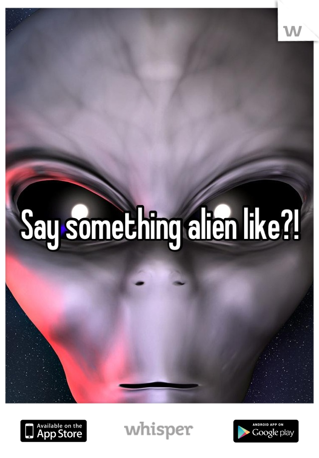 Say something alien like?!