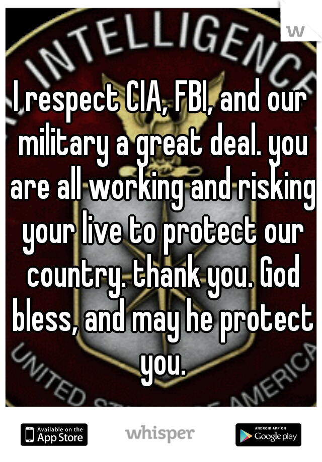 I respect CIA, FBI, and our military a great deal. you are all working and risking your live to protect our country. thank you. God bless, and may he protect you.