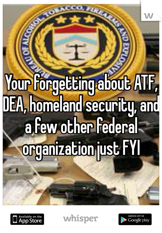 Your forgetting about ATF, DEA, homeland security, and a few other federal organization just FYI 