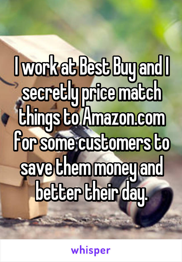 I work at Best Buy and I secretly price match things to Amazon.com for some customers to save them money and better their day.